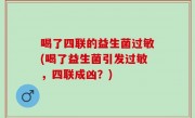 喝了四联的益生菌过敏(喝了益生菌引发过敏，四联成凶？)
