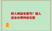 胖人喝益生菌可？瘦人适合吃哪种益生菌