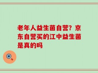 老年人益生菌自营？京东自营买的江中益生菌是真的吗