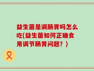 益生菌是调肠胃吗怎么吃(益生菌如何正确食用调节肠胃问题？)