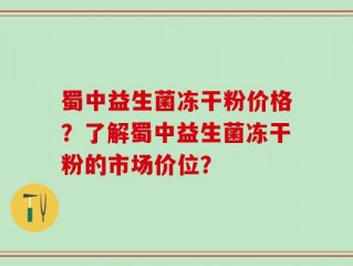 蜀中益生菌冻干粉价格？了解蜀中益生菌冻干粉的市场价位？