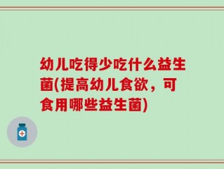 幼儿吃得少吃什么益生菌(提高幼儿食欲，可食用哪些益生菌)