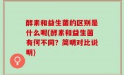 酵素和益生菌的区别是什么呢(酵素和益生菌有何不同？简明对比说明)