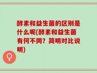 酵素和益生菌的区别是什么呢(酵素和益生菌有何不同？简明对比说明)