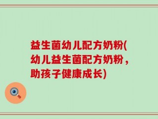 益生菌幼儿配方奶粉(幼儿益生菌配方奶粉，助孩子健康成长)