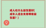 成人吃什么益生菌好(成年人适合食用哪些益生菌？)