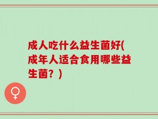 成人吃什么益生菌好(成年人适合食用哪些益生菌？)