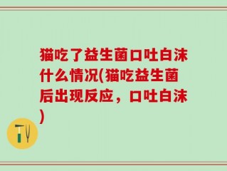 猫吃了益生菌口吐白沫什么情况(猫吃益生菌后出现反应，口吐白沫)