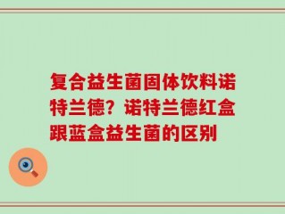 复合益生菌固体饮料诺特兰德？诺特兰德红盒跟蓝盒益生菌的区别
