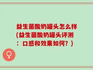 益生菌酸奶罐头怎么样(益生菌酸奶罐头评测：口感和效果如何？)