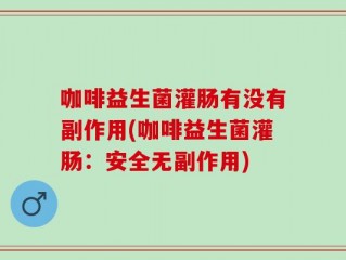咖啡益生菌灌肠有没有副作用(咖啡益生菌灌肠：安全无副作用)