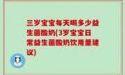 三岁宝宝每天喝多少益生菌酸奶(3岁宝宝日常益生菌酸奶饮用量建议)