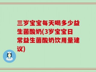 三岁宝宝每天喝多少益生菌酸奶(3岁宝宝日常益生菌酸奶饮用量建议)