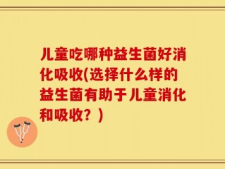儿童吃哪种益生菌好消化吸收(选择什么样的益生菌有助于儿童消化和吸收？)