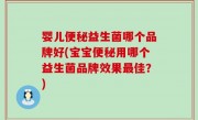 婴儿便秘益生菌哪个品牌好(宝宝便秘用哪个益生菌品牌效果最佳？)
