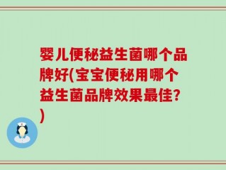 婴儿便秘益生菌哪个品牌好(宝宝便秘用哪个益生菌品牌效果最佳？)