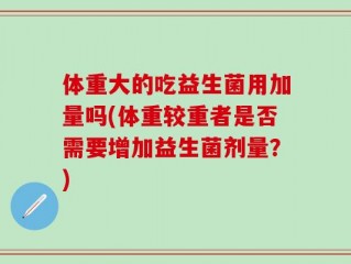 体重大的吃益生菌用加量吗(体重较重者是否需要增加益生菌剂量？)