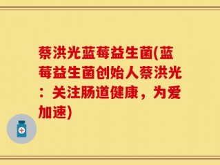 蔡洪光蓝莓益生菌(蓝莓益生菌创始人蔡洪光：关注肠道健康，为爱加速)