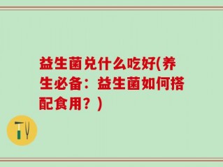 益生菌兑什么吃好(养生必备：益生菌如何搭配食用？)