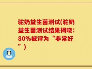 驼奶益生菌测试(驼奶益生菌测试结果揭晓：80%被评为“非常好”)
