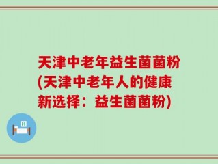 天津中老年益生菌菌粉(天津中老年人的健康新选择：益生菌菌粉)