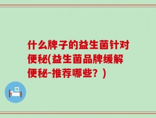 什么牌子的益生菌针对便秘(益生菌品牌缓解便秘-推荐哪些？)