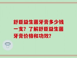 舒臣益生菌牙膏多少钱一支？了解舒臣益生菌牙膏价格和功效？