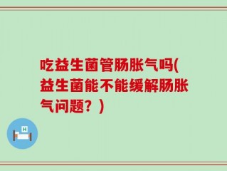 吃益生菌管肠胀气吗(益生菌能不能缓解肠胀气问题？)