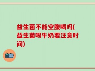 益生菌不能空腹喝吗(益生菌喝牛奶要注意时间)