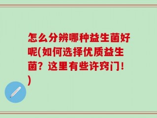 怎么分辨哪种益生菌好呢(如何选择优质益生菌？这里有些许窍门！)