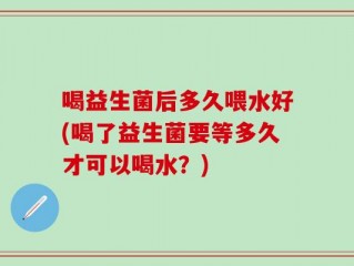 喝益生菌后多久喂水好(喝了益生菌要等多久才可以喝水？)