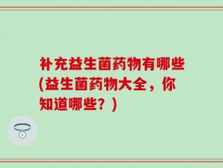 补充益生菌药物有哪些(益生菌药物大全，你知道哪些？)
