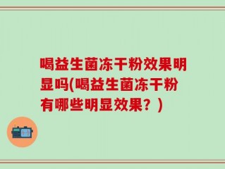 喝益生菌冻干粉效果明显吗(喝益生菌冻干粉有哪些明显效果？)
