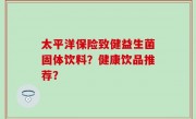 太平洋保险致健益生菌固体饮料？健康饮品推荐？