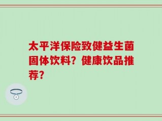 太平洋保险致健益生菌固体饮料？健康饮品推荐？