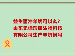 益生菌冲羊奶可以么？山东无棣珍康生物科技有限公司生产羊奶粉吗