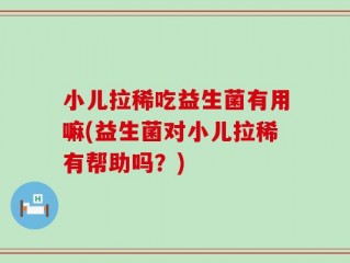 小儿拉稀吃益生菌有用嘛(益生菌对小儿拉稀有帮助吗？)