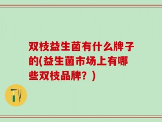 双枝益生菌有什么牌子的(益生菌市场上有哪些双枝品牌？)