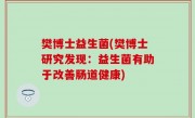 樊博士益生菌(樊博士研究发现：益生菌有助于改善肠道健康)