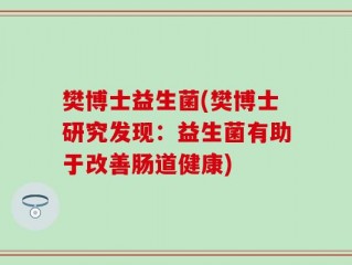 樊博士益生菌(樊博士研究发现：益生菌有助于改善肠道健康)