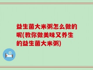 益生菌大米粥怎么做的呢(教你做美味又养生的益生菌大米粥)