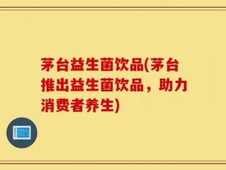 茅台益生菌饮品(茅台推出益生菌饮品，助力消费者养生)