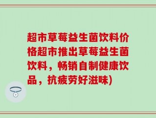超市草莓益生菌饮料价格超市推出草莓益生菌饮料，畅销自制健康饮品，抗疲劳好滋味)