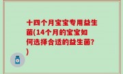十四个月宝宝专用益生菌(14个月的宝宝如何选择合适的益生菌？)