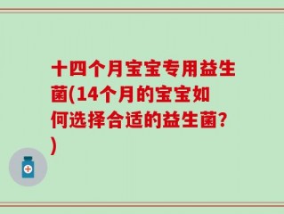 十四个月宝宝专用益生菌(14个月的宝宝如何选择合适的益生菌？)