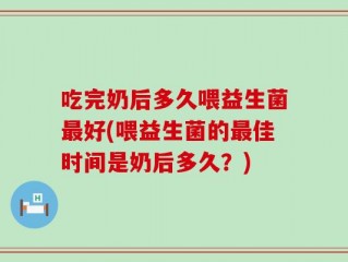 吃完奶后多久喂益生菌最好(喂益生菌的最佳时间是奶后多久？)