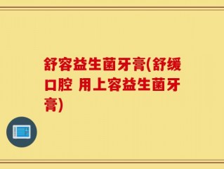 舒容益生菌牙膏(舒缓口腔 用上容益生菌牙膏)