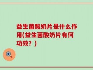益生菌酸奶片是什么作用(益生菌酸奶片有何功效？)
