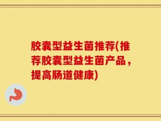 胶囊型益生菌推荐(推荐胶囊型益生菌产品，提高肠道健康)