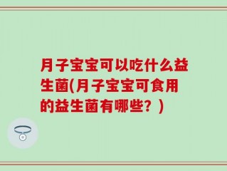月子宝宝可以吃什么益生菌(月子宝宝可食用的益生菌有哪些？)
